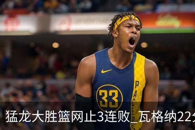 猛龙大胜篮网止3连败 瓦格纳22分魔术力克骑士